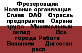 Фрезеровщик › Название организации ­ Сплав, ОАО › Отрасль предприятия ­ Охрана труда › Минимальный оклад ­ 30 000 - Все города Работа » Вакансии   . Дагестан респ.